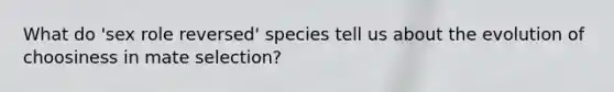 What do 'sex role reversed' species tell us about the evolution of choosiness in mate selection?