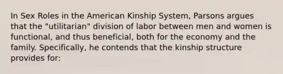 In Sex Roles in the American Kinship System, Parsons argues that the "utilitarian" division of labor between men and women is functional, and thus beneficial, both for the economy and the family. Specifically, he contends that the kinship structure provides for: