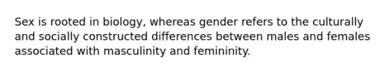 Sex is rooted in biology, whereas gender refers to the culturally and socially constructed differences between males and females associated with masculinity and femininity.