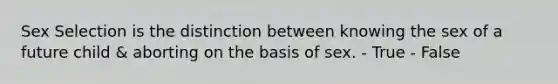 Sex Selection is the distinction between knowing the sex of a future child & aborting on the basis of sex. - True - False