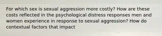 For which sex is sexual aggression more costly? How are these costs reflected in the psychological distress responses men and women experience in response to sexual aggression? How do contextual factors that impact