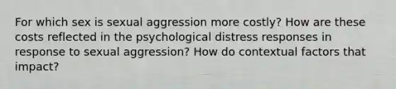 For which sex is sexual aggression more costly? How are these costs reflected in the psychological distress responses in response to sexual aggression? How do contextual factors that impact?