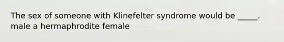 The sex of someone with Klinefelter syndrome would be _____. male a hermaphrodite female