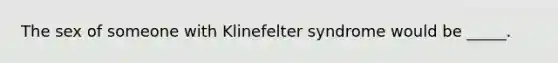 The sex of someone with Klinefelter syndrome would be _____.