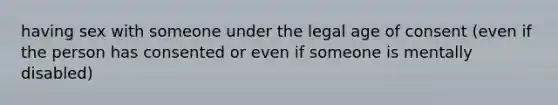 having sex with someone under the legal age of consent (even if the person has consented or even if someone is mentally disabled)