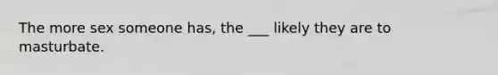 The more sex someone has, the ___ likely they are to masturbate.