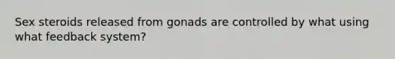 Sex steroids released from gonads are controlled by what using what feedback system?