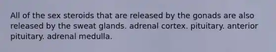 All of the sex steroids that are released by the gonads are also released by the sweat glands. adrenal cortex. pituitary. anterior pituitary. adrenal medulla.