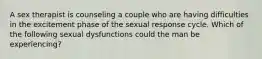 A sex therapist is counseling a couple who are having difficulties in the excitement phase of the sexual response cycle. Which of the following sexual dysfunctions could the man be experiencing?