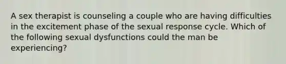 A sex therapist is counseling a couple who are having difficulties in the excitement phase of the sexual response cycle. Which of the following sexual dysfunctions could the man be experiencing?