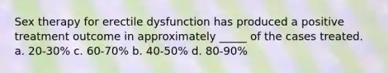 Sex therapy for erectile dysfunction has produced a positive treatment outcome in approximately _____ of the cases treated. a. 20-30% c. 60-70% b. 40-50% d. 80-90%