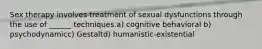 Sex therapy involves treatment of sexual dysfunctions through the use of ______ techniques.a) cognitive behavioral b) psychodynamicc) Gestaltd) humanistic-existential