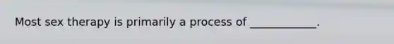 Most sex therapy is primarily a process of ____________.