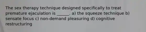 The sex therapy technique designed specifically to treat premature ejaculation is ______.​ ​a) the squeeze technique ​b) sensate focus ​c) non-demand pleasuring ​d) cognitive restructuring