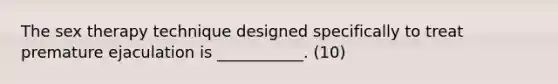 The sex therapy technique designed specifically to treat premature ejaculation is ___________. (10)