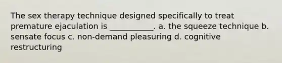 The sex therapy technique designed specifically to treat premature ejaculation is ___________. a. the squeeze technique b. sensate focus c. non-demand pleasuring d. cognitive restructuring