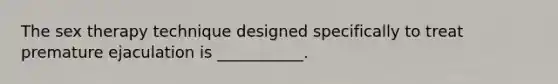 The sex therapy technique designed specifically to treat premature ejaculation is ___________.