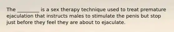 The _________ is a sex therapy technique used to treat premature ejaculation that instructs males to stimulate the penis but stop just before they feel they are about to ejaculate.