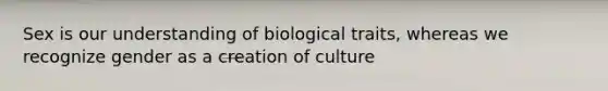 Sex is our understanding of biological traits, whereas we recognize gender as a creation of culture