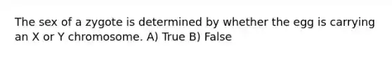 The sex of a zygote is determined by whether the egg is carrying an X or Y chromosome. A) True B) False