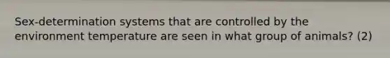 Sex-determination systems that are controlled by the environment temperature are seen in what group of animals? (2)