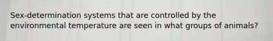 Sex-determination systems that are controlled by the environmental temperature are seen in what groups of animals?