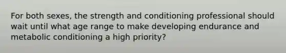 For both sexes, the strength and conditioning professional should wait until what age range to make developing endurance and metabolic conditioning a high priority?