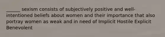 ______ sexism consists of subjectively positive and well-intentioned beliefs about women and their importance that also portray women as weak and in need of Implicit Hostile Explicit Benevolent