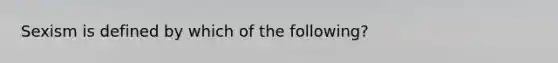 Sexism is defined by which of the following?