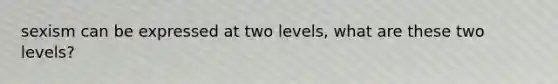 sexism can be expressed at two levels, what are these two levels?