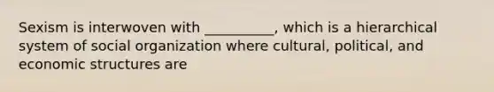 Sexism is interwoven with __________, which is a hierarchical system of social organization where cultural, political, and economic structures are