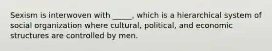 Sexism is interwoven with _____, which is a hierarchical system of social organization where cultural, political, and economic structures are controlled by men.