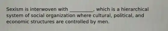 Sexism is interwoven with __________, which is a hierarchical system of social organization where cultural, political, and economic structures are controlled by men.​