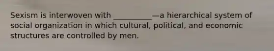 Sexism is interwoven with __________—a hierarchical system of social organization in which cultural, political, and economic structures are controlled by men.