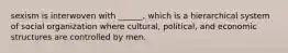 sexism is interwoven with ______, which is a hierarchical system of social organization where cultural, political, and economic structures are controlled by men.