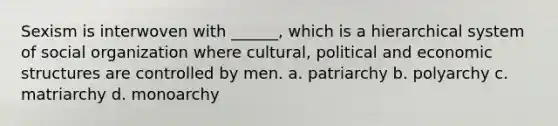 Sexism is interwoven with ______, which is a hierarchical system of social organization where cultural, political and economic structures are controlled by men. a. patriarchy b. polyarchy c. matriarchy d. monoarchy