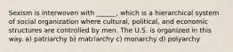 Sexism is interwoven with ______, which is a hierarchical system of social organization where cultural, political, and economic structures are controlled by men. The U.S. is organized in this way. a) patriarchy b) matriarchy c) monarchy d) polyarchy