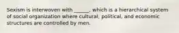 Sexism is interwoven with ______, which is a hierarchical system of social organization where cultural, political, and economic structures are controlled by men.