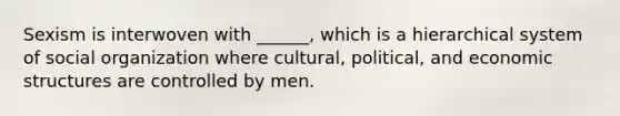 Sexism is interwoven with ______, which is a hierarchical system of social organization where cultural, political, and economic structures are controlled by men.