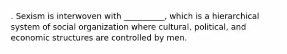 . Sexism is interwoven with __________, which is a hierarchical system of social organization where cultural, political, and economic structures are controlled by men.
