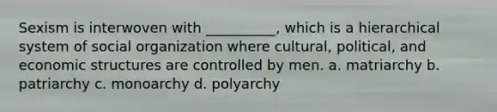 Sexism is interwoven with __________, which is a hierarchical system of social organization where cultural, political, and economic structures are controlled by men. a. matriarchy b. patriarchy c. monoarchy d. polyarchy