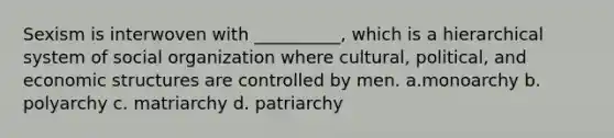 Sexism is interwoven with __________, which is a hierarchical system of social organization where cultural, political, and economic structures are controlled by men.​ a.​monoarchy b. polyarchy c. ​matriarchy d. ​patriarchy