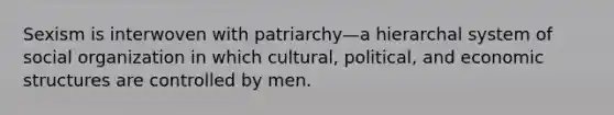 Sexism is interwoven with patriarchy—a hierarchal system of social organization in which cultural, political, and economic structures are controlled by men.