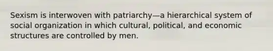 Sexism is interwoven with patriarchy—a hierarchical system of social organization in which cultural, political, and economic structures are controlled by men.