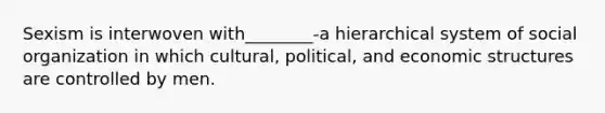 Sexism is interwoven with________-a hierarchical system of social organization in which cultural, political, and economic structures are controlled by men.