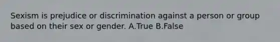 Sexism is prejudice or discrimination against a person or group based on their sex or gender. A.True B.False