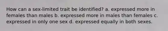 How can a sex-limited trait be identified? a. expressed more in females than males b. expressed more in males than females c. expressed in only one sex d. expressed equally in both sexes.