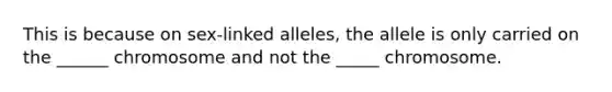 This is because on sex-linked alleles, the allele is only carried on the ______ chromosome and not the _____ chromosome.