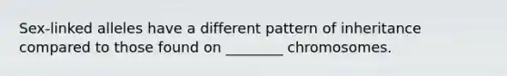 Sex-linked alleles have a different pattern of inheritance compared to those found on ________ chromosomes.