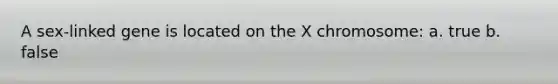 A sex-linked gene is located on the X chromosome: a. true b. false